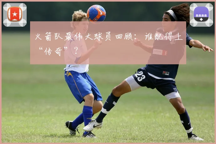 火箭队最伟大球员回顾：谁配得上“传奇”？