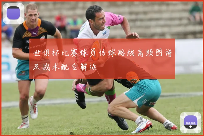 世俱杯比赛球员传球路线高频图谱及战术配合解读