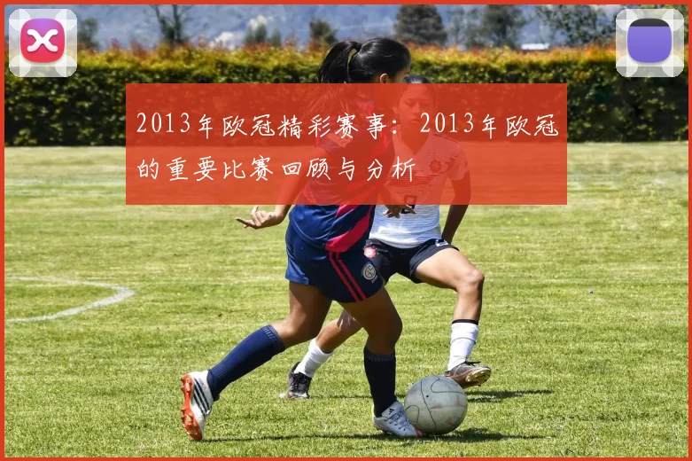 2013年欧冠精彩赛事：2013年欧冠的重要比赛回顾与分析