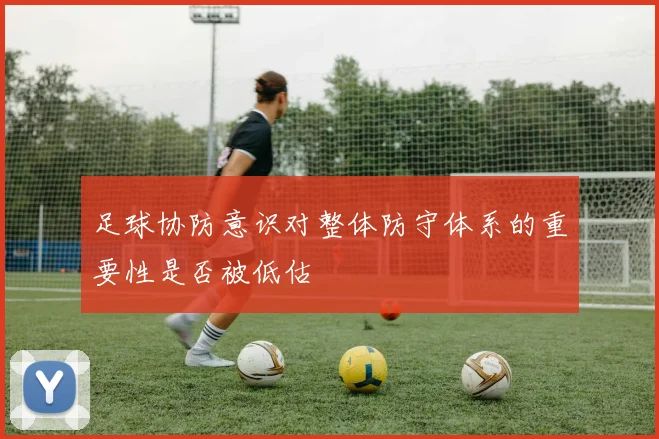 足球协防意识对整体防守体系的重要性是否被低估