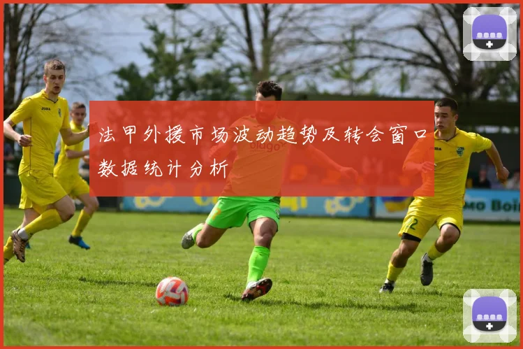 法甲外援市场波动趋势及转会窗口数据统计分析