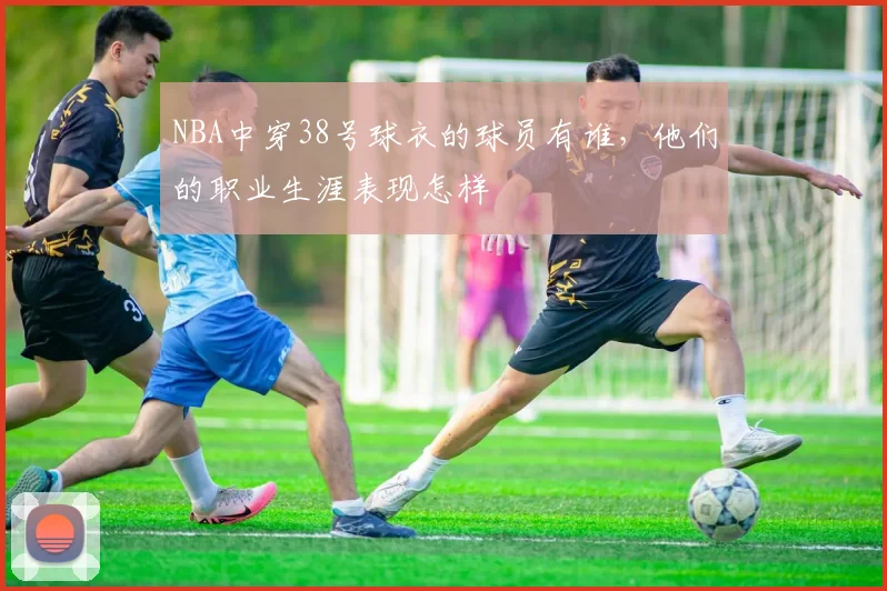 NBA中穿38号球衣的球员有谁，他们的职业生涯表现怎样