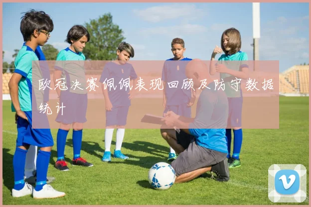 欧冠决赛佩佩表现回顾及防守数据统计