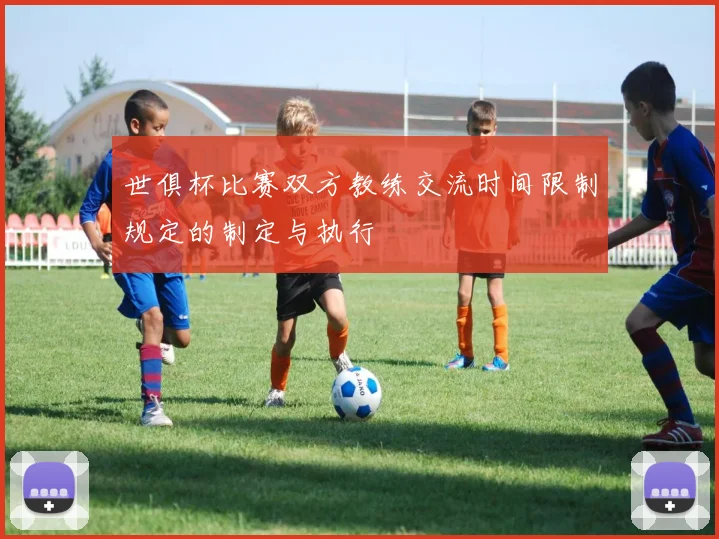 世俱杯比赛双方教练交流时间限制规定的制定与执行