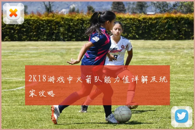 2K18游戏中火箭队能力值详解及玩家攻略