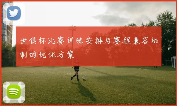 世俱杯比赛训练安排与赛程兼容机制的优化方案